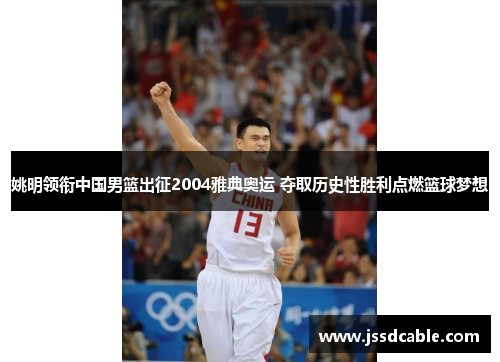 姚明领衔中国男篮出征2004雅典奥运 夺取历史性胜利点燃篮球梦想