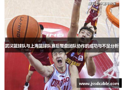 武汉篮球队与上海篮球队赛后复盘团队协作的成功与不足分析