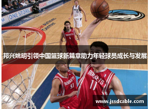 邦兴姚明引领中国篮球新篇章助力年轻球员成长与发展