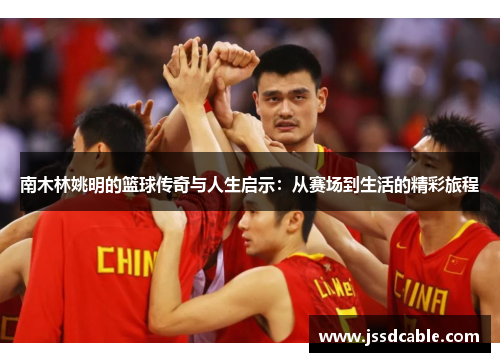 南木林姚明的篮球传奇与人生启示：从赛场到生活的精彩旅程