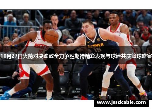 10月27日火箭对决劲敌全力争胜期待精彩表现与球迷共庆篮球盛宴