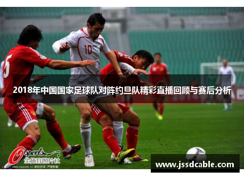 2018年中国国家足球队对阵约旦队精彩直播回顾与赛后分析