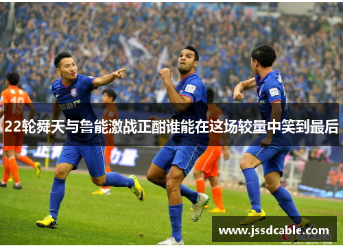 22轮舜天与鲁能激战正酣谁能在这场较量中笑到最后