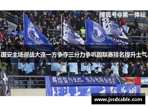 国安主场迎战大连一方争夺三分力争巩固联赛排名提升士气