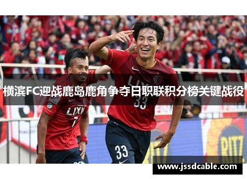 横滨FC迎战鹿岛鹿角争夺日职联积分榜关键战役