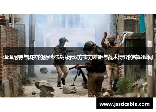 泽泽尼特与图拉的激烈对决揭示双方实力差距与战术博弈的精彩瞬间