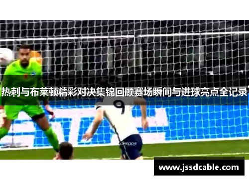 热刺与布莱顿精彩对决集锦回顾赛场瞬间与进球亮点全记录