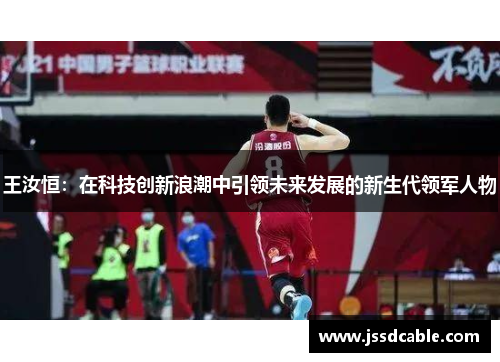 王汝恒：在科技创新浪潮中引领未来发展的新生代领军人物
