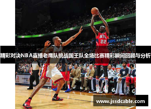 精彩对决NBA直播老鹰队挑战国王队全场比赛精彩瞬间回顾与分析